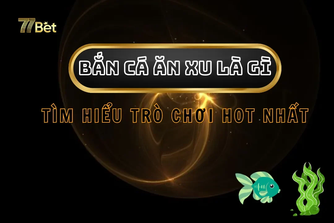 Bắn Cá Ăn Xu Là Gì? Tìm Hiểu Trò Chơi Hot Nhất Tại 77bet